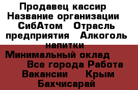 Продавец-кассир › Название организации ­ СибАтом › Отрасль предприятия ­ Алкоголь, напитки › Минимальный оклад ­ 14 500 - Все города Работа » Вакансии   . Крым,Бахчисарай